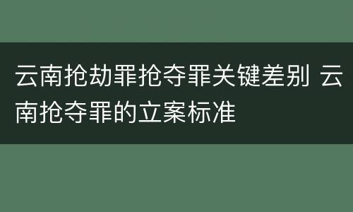 云南抢劫罪抢夺罪关键差别 云南抢夺罪的立案标准