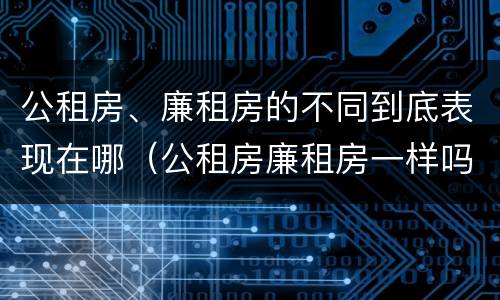 公租房、廉租房的不同到底表现在哪（公租房廉租房一样吗）