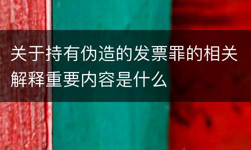 关于持有伪造的发票罪的相关解释重要内容是什么