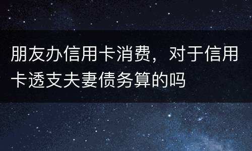 朋友办信用卡消费，对于信用卡透支夫妻债务算的吗