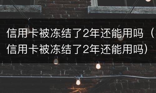 信用卡被冻结了2年还能用吗（信用卡被冻结了2年还能用吗）