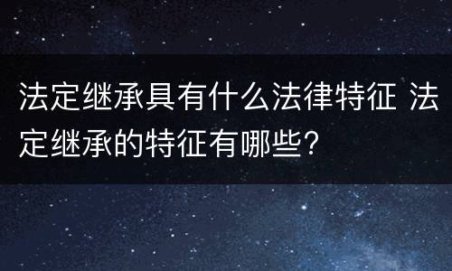 法定继承具有什么法律特征 法定继承的特征有哪些?