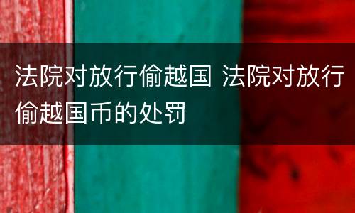 法院对放行偷越国 法院对放行偷越国币的处罚