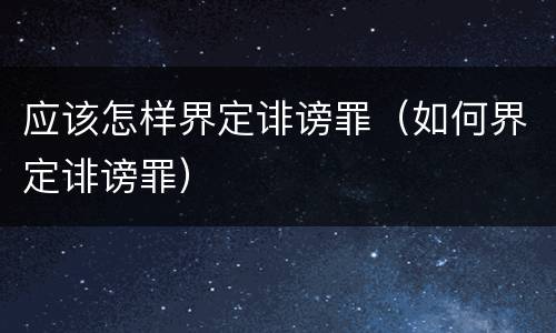 应该怎样界定诽谤罪（如何界定诽谤罪）