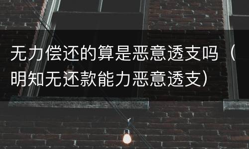 无力偿还的算是恶意透支吗（明知无还款能力恶意透支）