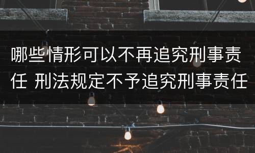 哪些情形可以不再追究刑事责任 刑法规定不予追究刑事责任的情形