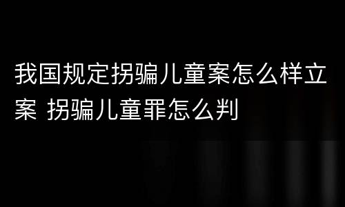 我国规定拐骗儿童案怎么样立案 拐骗儿童罪怎么判