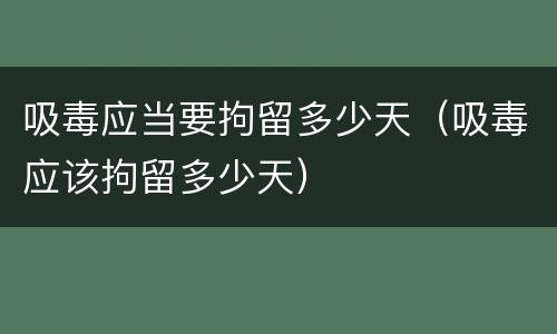 吸毒应当要拘留多少天（吸毒应该拘留多少天）