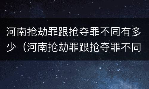 河南抢劫罪跟抢夺罪不同有多少（河南抢劫罪跟抢夺罪不同有多少例）