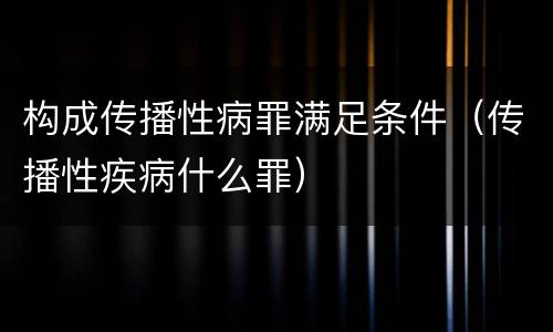 构成传播性病罪满足条件（传播性疾病什么罪）