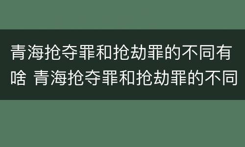 青海抢夺罪和抢劫罪的不同有啥 青海抢夺罪和抢劫罪的不同有啥区别