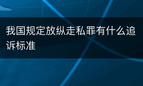 我国规定放纵走私罪有什么追诉标准