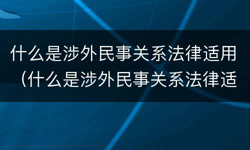 什么是涉外民事关系法律适用（什么是涉外民事关系法律适用条件）