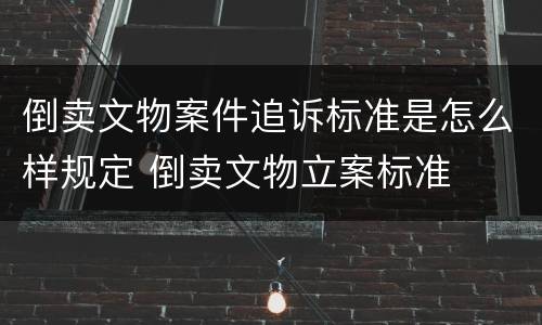 倒卖文物案件追诉标准是怎么样规定 倒卖文物立案标准
