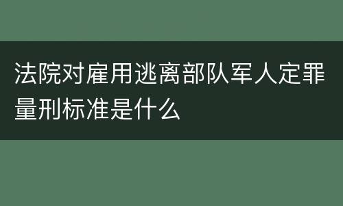 法院对雇用逃离部队军人定罪量刑标准是什么