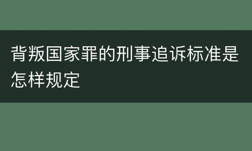 背叛国家罪的刑事追诉标准是怎样规定