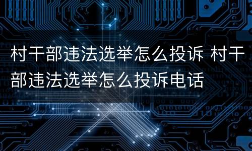 村干部违法选举怎么投诉 村干部违法选举怎么投诉电话