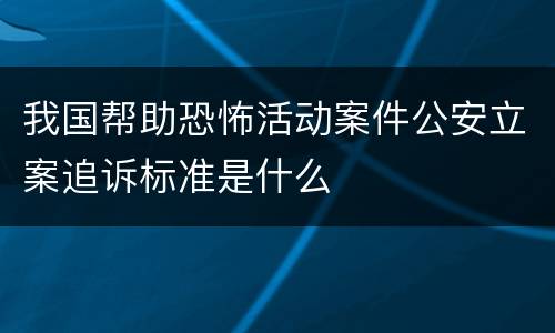 我国帮助恐怖活动案件公安立案追诉标准是什么