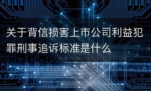 关于背信损害上市公司利益犯罪刑事追诉标准是什么