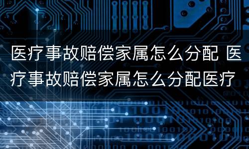 医疗事故赔偿家属怎么分配 医疗事故赔偿家属怎么分配医疗费