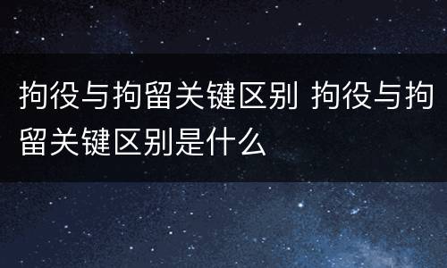 拘役与拘留关键区别 拘役与拘留关键区别是什么