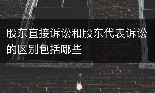股东直接诉讼和股东代表诉讼的区别包括哪些