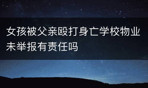 女孩被父亲殴打身亡学校物业未举报有责任吗