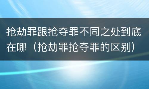 抢劫罪跟抢夺罪不同之处到底在哪（抢劫罪抢夺罪的区别）