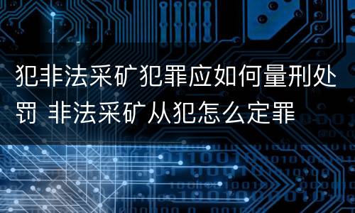 犯非法采矿犯罪应如何量刑处罚 非法采矿从犯怎么定罪