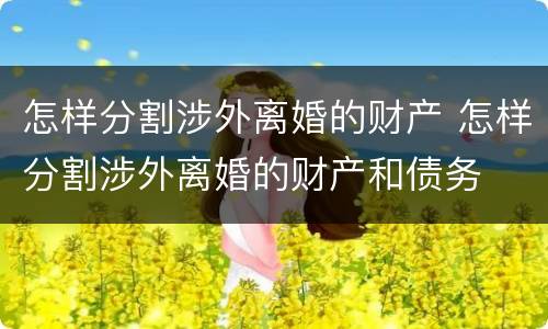 怎样分割涉外离婚的财产 怎样分割涉外离婚的财产和债务