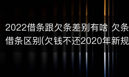 2022借条跟欠条差别有啥 欠条借条区别(欠钱不还2020年新规 - 法律之家