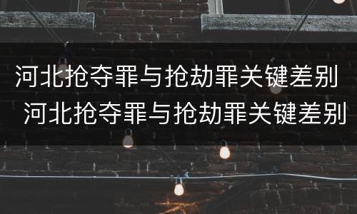 河北抢夺罪与抢劫罪关键差别 河北抢夺罪与抢劫罪关键差别在哪