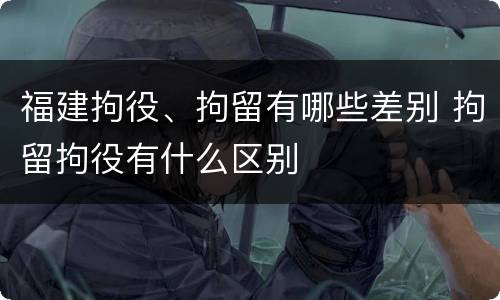 福建拘役、拘留有哪些差别 拘留拘役有什么区别