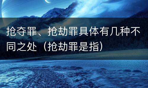 抢夺罪、抢劫罪具体有几种不同之处（抢劫罪是指）