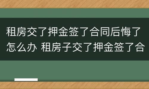 租房交了押金签了合同后悔了怎么办 租房子交了押金签了合同不想租了怎么办