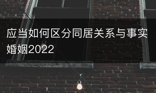 应当如何区分同居关系与事实婚姻2022
