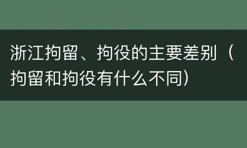 浙江拘留、拘役的主要差别（拘留和拘役有什么不同）