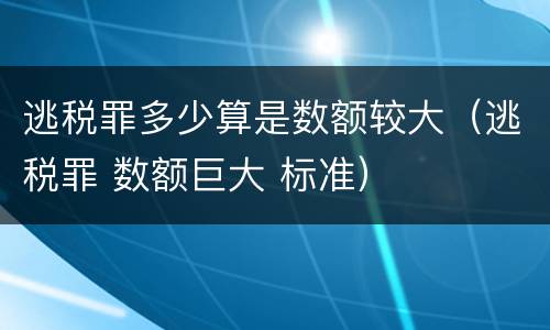 逃税罪多少算是数额较大（逃税罪 数额巨大 标准）