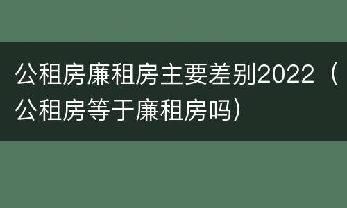 公租房廉租房主要差别2022（公租房等于廉租房吗）