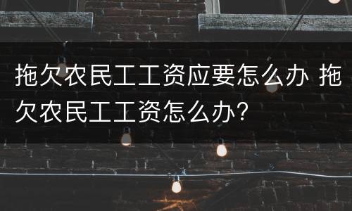 拖欠农民工工资应要怎么办 拖欠农民工工资怎么办?