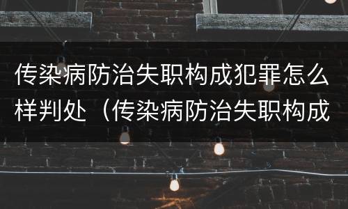 传染病防治失职构成犯罪怎么样判处（传染病防治失职构成犯罪怎么样判处的）