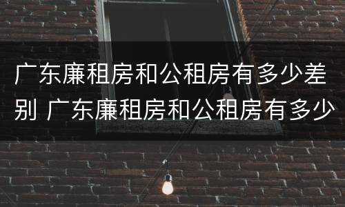 广东廉租房和公租房有多少差别 广东廉租房和公租房有多少差别呢