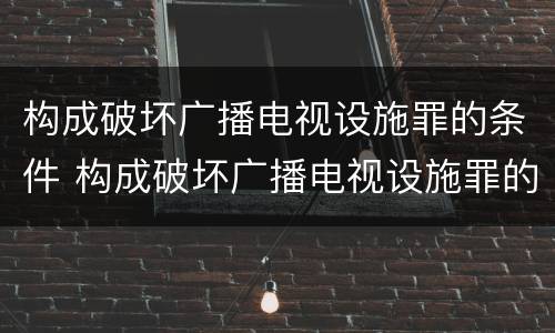 构成破坏广播电视设施罪的条件 构成破坏广播电视设施罪的条件是