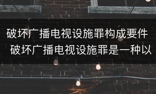 破坏广播电视设施罪构成要件 破坏广播电视设施罪是一种以广播电视设施