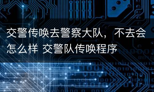 交警传唤去警察大队，不去会怎么样 交警队传唤程序