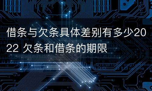 借条与欠条具体差别有多少2022 欠条和借条的期限