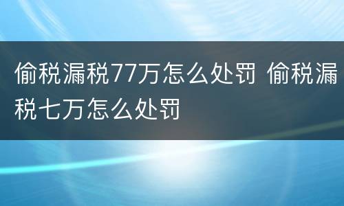 偷税漏税77万怎么处罚 偷税漏税七万怎么处罚
