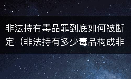 非法持有毒品罪到底如何被断定（非法持有多少毒品构成非法持有毒品罪）