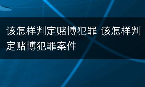 该怎样判定赌博犯罪 该怎样判定赌博犯罪案件