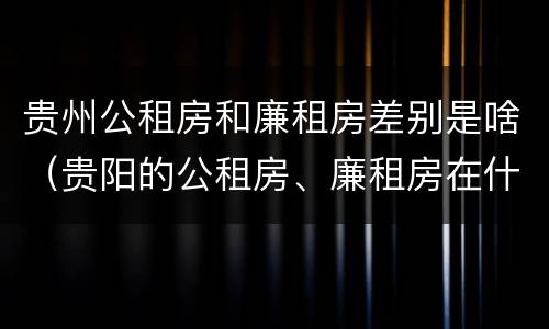 贵州公租房和廉租房差别是啥（贵阳的公租房、廉租房在什么地方?）